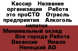 Кассир › Название организации ­ Работа-это проСТО › Отрасль предприятия ­ Алкоголь, напитки › Минимальный оклад ­ 31 000 - Все города Работа » Вакансии   . Ямало-Ненецкий АО,Губкинский г.